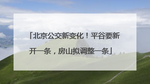 北京公交新变化！平谷要新开一条，房山拟调整一条