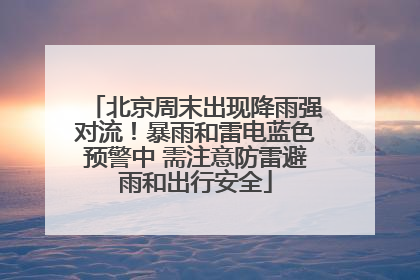北京周末出现降雨强对流！暴雨和雷电蓝色预警中 需注意防雷避雨和出行安全