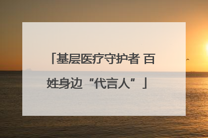 基层医疗守护者 百姓身边“代言人”