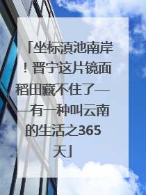 坐标滇池南岸！晋宁这片镜面稻田藏不住了——有一种叫云南的生活之365天