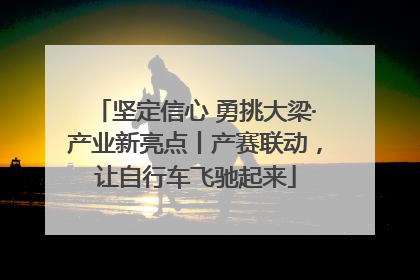 坚定信心 勇挑大梁·产业新亮点丨产赛联动，让自行车飞驰起来