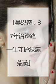 吴恩奇：37年治沙路 一生守护绿满荒漠