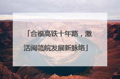 合福高铁十年路，激活闽赣皖发展新脉络