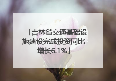 吉林省交通基础设施建设完成投资同比增长6.1%