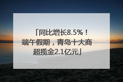 同比增长8.5%！端午假期，青岛十大商超揽金2.1亿元