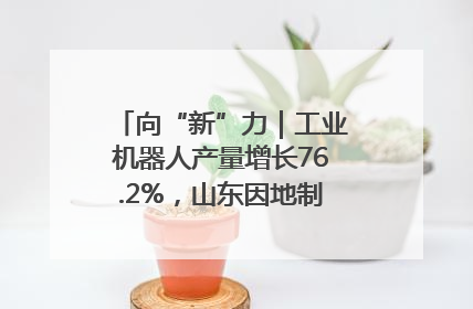 向“新”力｜工业机器人产量增长76.2%，山东因地制宜发展新质生产力