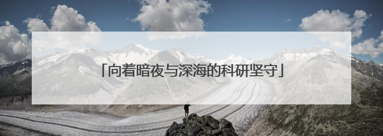 向着暗夜与深海的科研坚守
