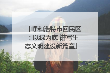 呼和浩特市回民区：以绿为底 谱写生态文明建设新篇章