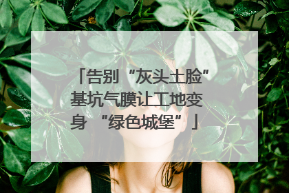 告别“灰头土脸” 基坑气膜让工地变身 “绿色城堡”