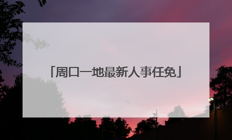 周口一地最新人事任免