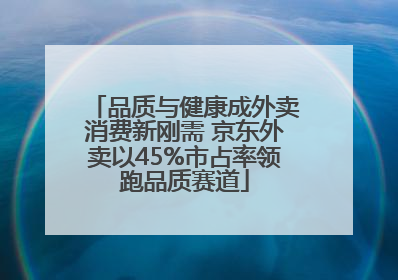 品质与健康成外卖消费新刚需 京东外卖以45%市占率领跑品质赛道