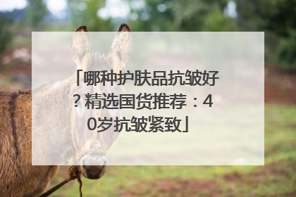 哪种护肤品抗皱好？精选国货推荐：40岁抗皱紧致