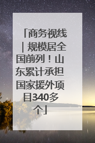 商务视线｜规模居全国前列！山东累计承担国家援外项目340多个