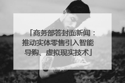 商务部答封面新闻：推动实体零售引入智能导购、虚拟现实技术