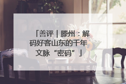 善评｜滕州：解码好客山东的千年文脉“密码”
