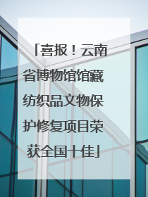 喜报！云南省博物馆馆藏纺织品文物保护修复项目荣获全国十佳