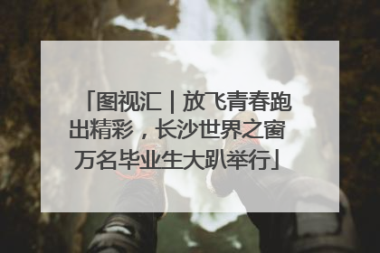 图视汇｜放飞青春跑出精彩，长沙世界之窗万名毕业生大趴举行