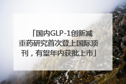 国内GLP-1创新减重药研究首次登上国际顶刊，有望年内获批上市