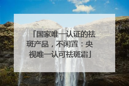 国家唯一认证的祛斑产品，不闲置：央视唯一认可祛斑霜