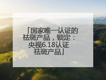国家唯一认证的祛斑产品，锁定：央视6.18认证祛斑产品