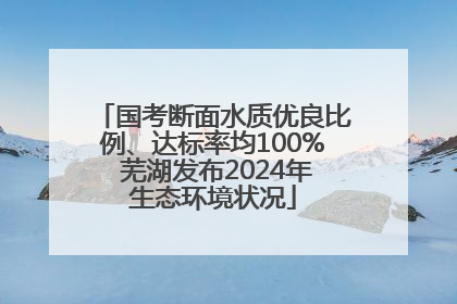 国考断面水质优良比例、达标率均100% 芜湖发布2024年生态环境状况