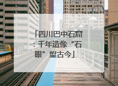 四川巴中石窟：千年造像“石眼”望古今