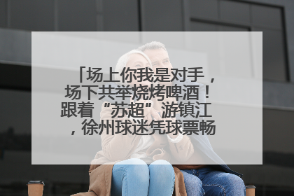 场上你我是对手，场下共举烧烤啤酒！跟着“苏超”游镇江，徐州球迷凭球票畅游名山胜景