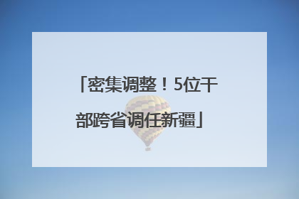 密集调整！5位干部跨省调任新疆