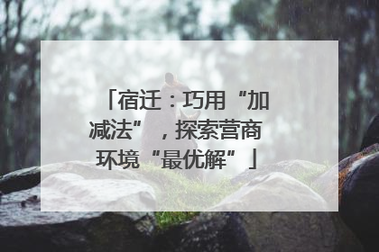 宿迁：巧用“加减法”，探索营商环境“最优解”