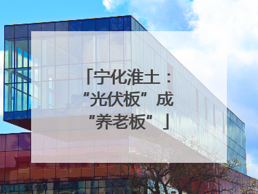 宁化淮土：“光伏板”成“养老板”