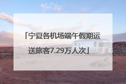 宁夏各机场端午假期运送旅客7.29万人次