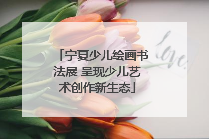 宁夏少儿绘画书法展 呈现少儿艺术创作新生态
