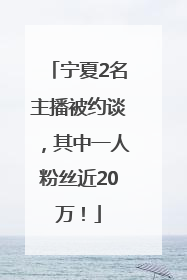 宁夏2名主播被约谈，其中一人粉丝近20万！