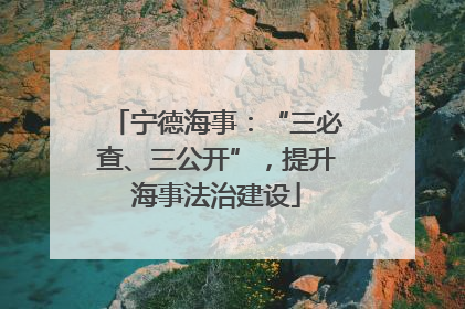宁德海事：“三必查、三公开”，提升海事法治建设