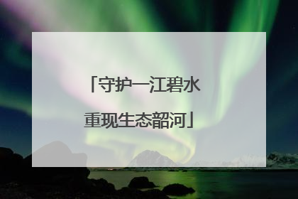 守护一江碧水 重现生态韶河
