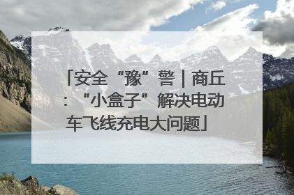 安全“豫”警｜商丘：“小盒子”解决电动车飞线充电大问题