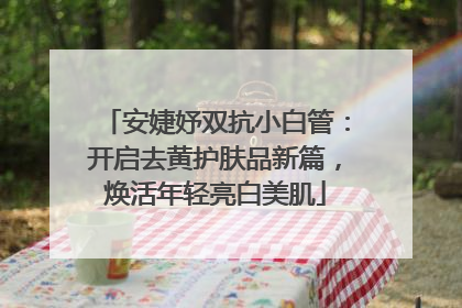 安婕妤双抗小白管：开启去黄护肤品新篇，焕活年轻亮白美肌