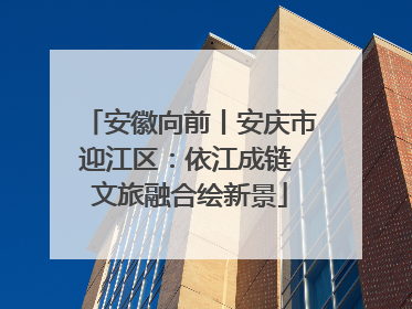 安徽向前丨安庆市迎江区：依江成链 文旅融合绘新景