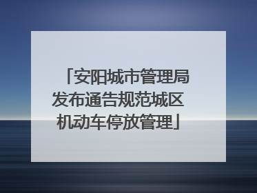 安阳城市管理局发布通告规范城区机动车停放管理