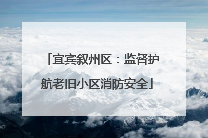 宜宾叙州区：监督护航老旧小区消防安全