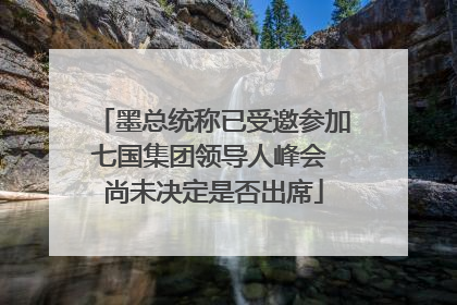 墨总统称已受邀参加七国集团领导人峰会 尚未决定是否出席
