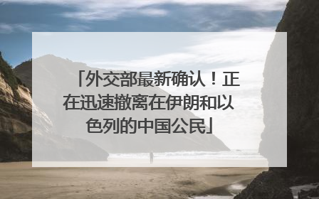 外交部最新确认！正在迅速撤离在伊朗和以色列的中国公民
