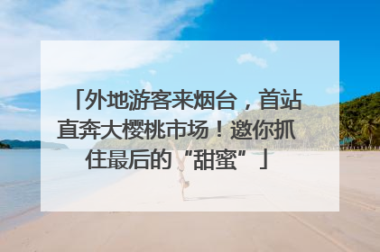 外地游客来烟台，首站直奔大樱桃市场！邀你抓住最后的“甜蜜”