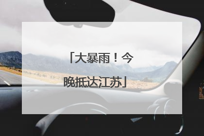 大暴雨！今晚抵达江苏