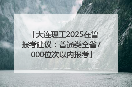 大连理工2025在鲁报考建议：普通类全省7000位次以内报考