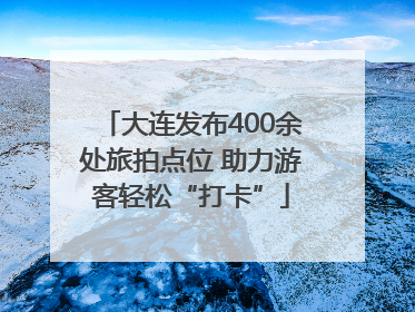大连发布400余处旅拍点位 助力游客轻松“打卡”