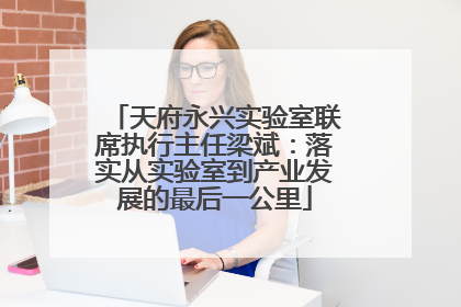 天府永兴实验室联席执行主任梁斌：落实从实验室到产业发展的最后一公里