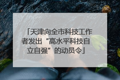 天津向全市科技工作者发出“高水平科技自立自强”的动员令