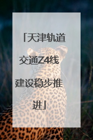 天津轨道交通Z4线建设稳步推进