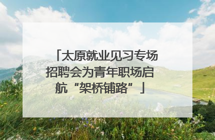 太原就业见习专场招聘会为青年职场启航“架桥铺路”